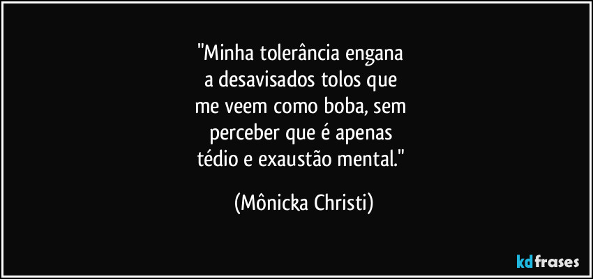 "Minha tolerância engana 
a desavisados tolos que 
me veem como boba, sem 
perceber que é apenas 
tédio e exaustão mental." (Mônicka Christi)