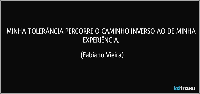 MINHA TOLERÂNCIA PERCORRE O CAMINHO INVERSO AO DE MINHA EXPERIÊNCIA. (Fabiano Vieira)
