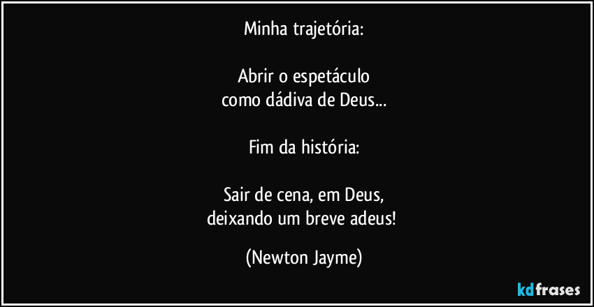 Minha trajetória:

Abrir o espetáculo
como dádiva de Deus...

Fim da história:

Sair de cena, em Deus,
deixando um breve adeus! (Newton Jayme)