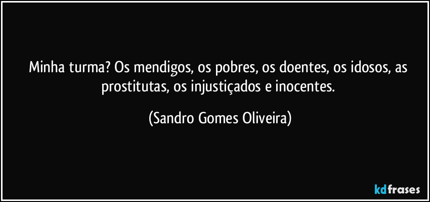 Minha turma? Os mendigos, os pobres, os doentes, os idosos, as prostitutas, os injustiçados e inocentes. (Sandro Gomes Oliveira)