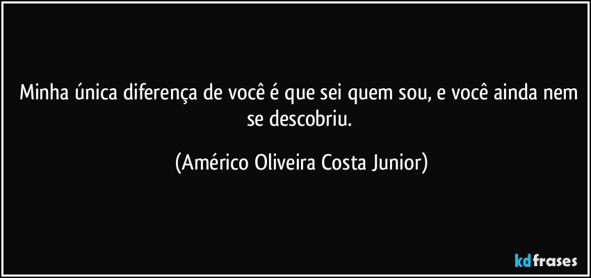 Minha única diferença de você é que sei quem sou, e você ainda nem se descobriu. (Américo Oliveira Costa Junior)