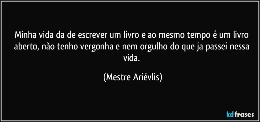 Minha vida da de escrever um livro e ao mesmo tempo é um livro aberto, não tenho vergonha e nem orgulho do que ja passei nessa vida. (Mestre Ariévlis)