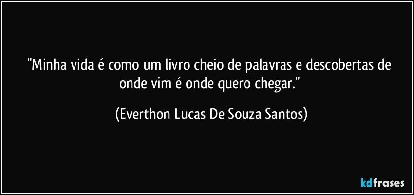 "Minha vida é como um livro cheio de palavras e descobertas de onde vim é onde quero chegar." (Everthon Lucas De Souza Santos)
