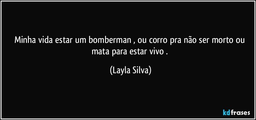 Minha vida estar um bomberman , ou corro pra não ser morto ou mata para estar vivo . (Layla Silva)