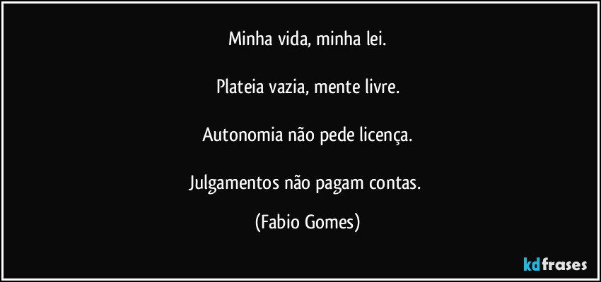 Minha vida, minha lei.
Plateia vazia, mente livre.
Autonomia não pede licença.
Julgamentos não pagam contas. (Fabio Gomes)