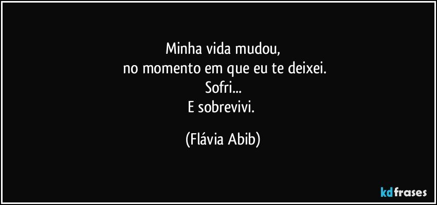 Minha vida mudou,
 no momento em que eu te deixei.
Sofri...
E sobrevivi. (Flávia Abib)