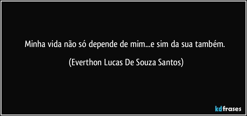 Minha vida não só depende de mim...e sim da sua também. (Everthon Lucas De Souza Santos)
