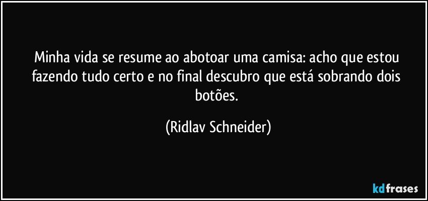 Minha vida se resume ao abotoar uma camisa: acho que estou fazendo tudo certo e no final descubro que está sobrando dois botões. (Ridlav Schneider)