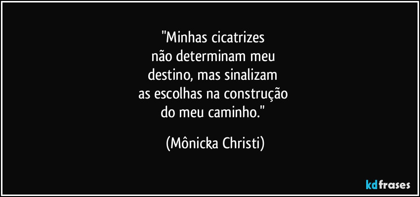 "Minhas cicatrizes 
não determinam meu 
destino, mas sinalizam 
as escolhas na construção 
do meu caminho." (Mônicka Christi)