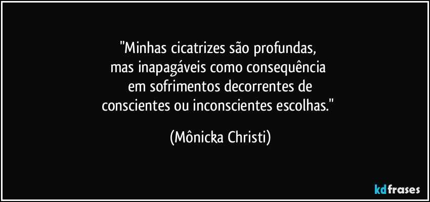 "Minhas cicatrizes são profundas, 
mas inapagáveis como consequência 
em sofrimentos decorrentes de
conscientes ou inconscientes escolhas." (Mônicka Christi)