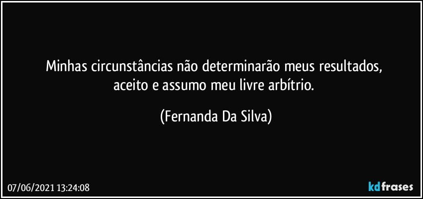 Minhas circunstâncias não determinarão meus resultados, 
aceito e assumo meu livre arbítrio. (Fernanda Da Silva)