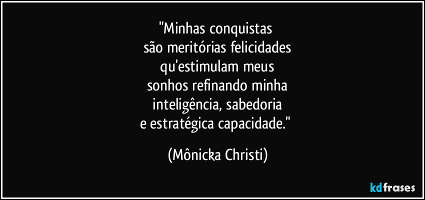 "Minhas conquistas 
são meritórias felicidades
 qu'estimulam meus 
sonhos refinando minha
 inteligência,  sabedoria 
e estratégica capacidade." (Mônicka Christi)