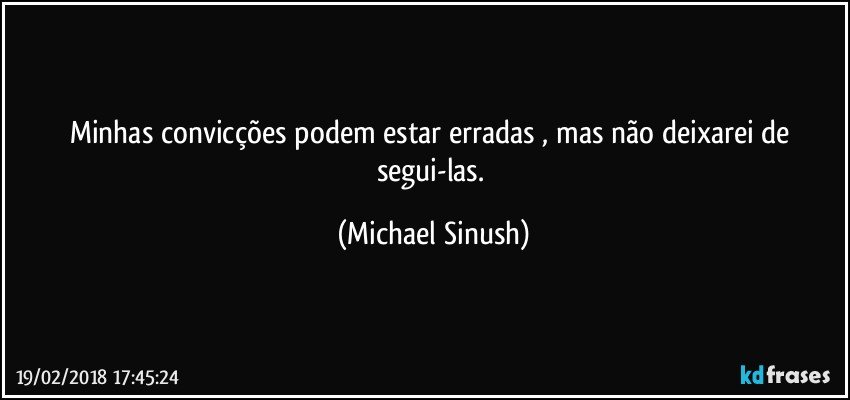 Minhas convicções podem  estar erradas , mas não deixarei de segui-las. (Michael Sinush)