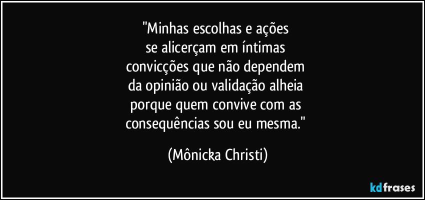 "Minhas escolhas e ações
se alicerçam em íntimas
convicções que não dependem
da opinião ou validação alheia
porque quem convive com as
consequências sou eu mesma." (Mônicka Christi)
