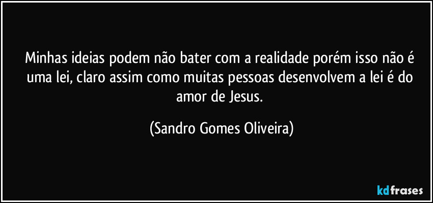 Minhas ideias podem não bater com a realidade porém isso não é uma lei, claro assim como muitas pessoas desenvolvem a lei é do amor de Jesus. (Sandro Gomes Oliveira)