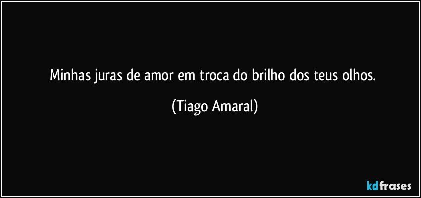 Minhas juras de amor em troca do brilho dos teus olhos. (Tiago Amaral)