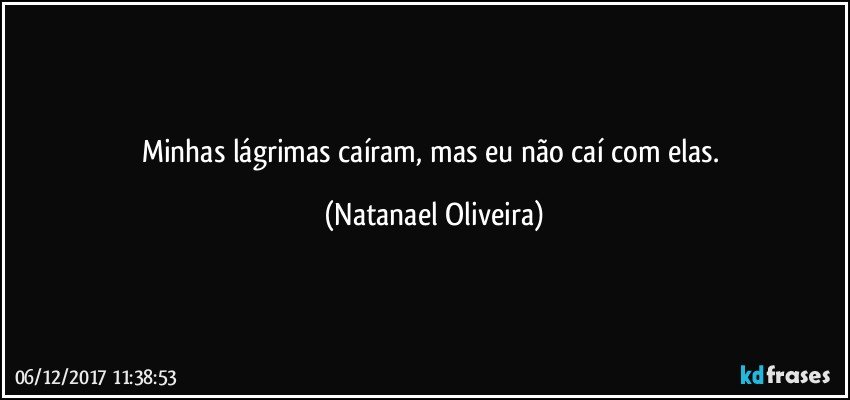 Minhas lágrimas caíram, mas eu não caí com elas. (Natanael Oliveira)