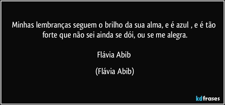 Minhas lembranças seguem o brilho da sua alma, e é azul , e é tão forte que não sei ainda se dói, ou se me alegra.

Flávia Abib (Flávia Abib)