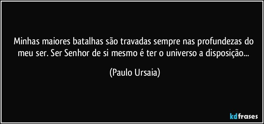 Minhas maiores batalhas são travadas sempre nas profundezas do meu ser. Ser Senhor de si mesmo é ter o universo a disposição... (Paulo Ursaia)