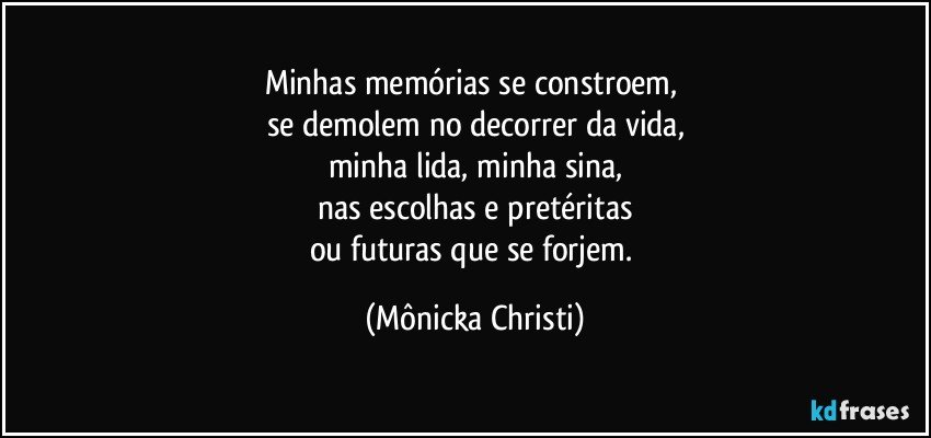 Minhas memórias se constroem, 
se demolem no decorrer da vida,
minha lida, minha sina,
nas escolhas e pretéritas
ou futuras que se forjem. (Mônicka Christi)