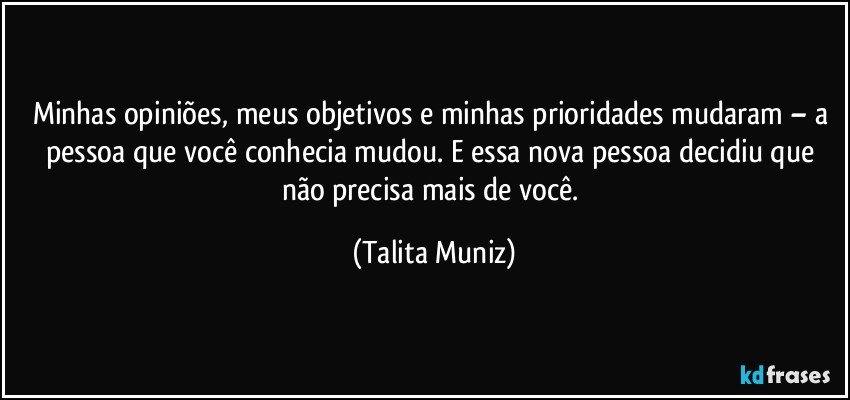 Minhas opiniões, meus objetivos e minhas prioridades mudaram – a pessoa que você conhecia mudou. E essa nova pessoa decidiu que não precisa mais de você. (Talita Muniz)