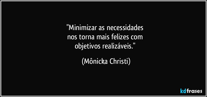 "Minimizar as necessidades 
nos torna mais felizes com 
objetivos realizáveis." (Mônicka Christi)