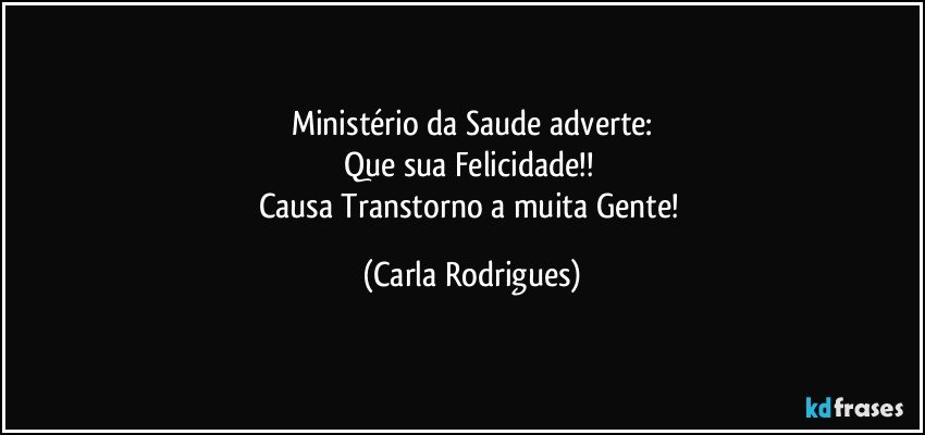 Ministério da Saude adverte:
Que sua Felicidade!! 
Causa Transtorno a muita Gente! (Carla Rodrigues)