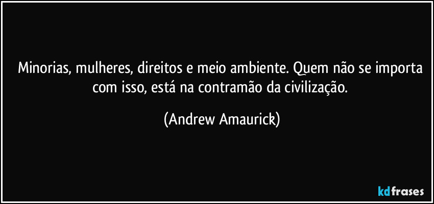 Minorias, mulheres, direitos e meio ambiente. Quem não se importa com isso, está na contramão da civilização. (Andrew Amaurick)