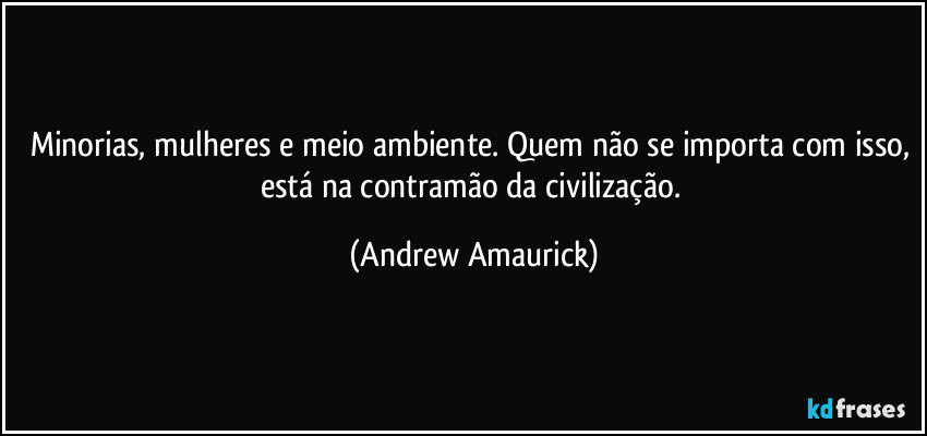 Minorias, mulheres e meio ambiente. Quem não se importa com isso, está na contramão da civilização. (Andrew Amaurick)