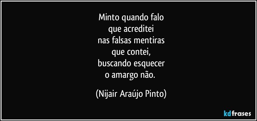 Minto quando falo
que acreditei
nas falsas mentiras
que contei,
buscando esquecer
o amargo não. (Nijair Araújo Pinto)