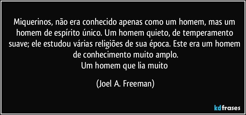 Miquerinos, não era conhecido apenas como um homem, mas um homem de espírito único. Um homem quieto, de temperamento suave; ele estudou várias religiões de sua época. Este era um homem de conhecimento muito amplo.
Um homem que lia muito (Joel A. Freeman)