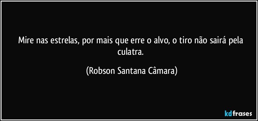 Mire nas estrelas, por mais que erre o alvo, o tiro não sairá pela culatra. (Robson Santana Câmara)
