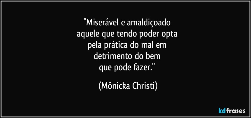 "Miserável e amaldiçoado 
aquele que tendo poder opta 
pela prática do mal em 
detrimento do bem 
que pode fazer." (Mônicka Christi)