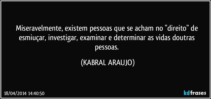 Miseravelmente, existem pessoas que se acham no "direito" de esmiuçar, investigar, examinar e determinar as vidas doutras pessoas. (KABRAL ARAUJO)