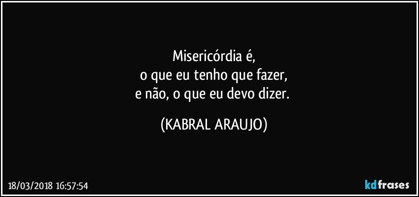 Misericórdia é,
o que eu tenho que fazer,
e não, o que eu devo dizer. (KABRAL ARAUJO)