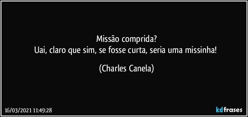 Missão comprida?
Uai, claro que sim, se fosse curta, seria uma missinha! (Charles Canela)