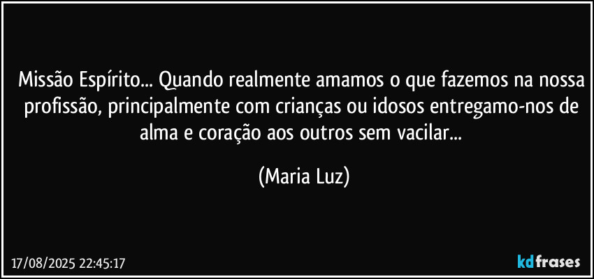 Missão Espírito... Quando realmente amamos o que fazemos na nossa profissão, principalmente com crianças ou idosos entregamo-nos de alma e coração aos outros sem vacilar... (Maria Luz)