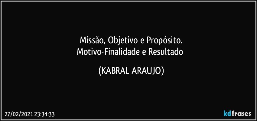 Missão, Objetivo e Propósito.
Motivo-Finalidade e Resultado (KABRAL ARAUJO)