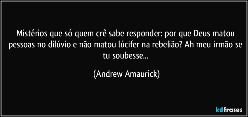 Mistérios que só quem crê sabe responder: por que Deus matou pessoas no dilúvio e não matou lúcifer na rebelião? Ah meu irmão se tu soubesse... (Andrew Amaurick)