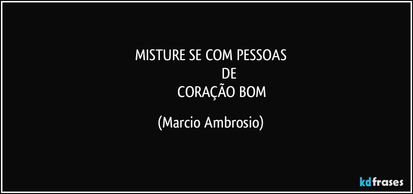 MISTURE SE COM PESSOAS
                                        DE
                         CORAÇÃO BOM (Marcio Ambrosio)