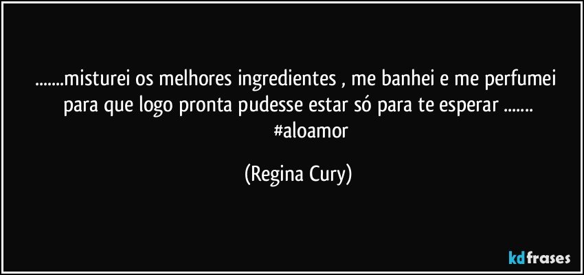 ...misturei os  melhores  ingredientes   , me  banhei  e me perfumei  para que logo  pronta  pudesse estar só para  te esperar ...
                     #aloamor (Regina Cury)