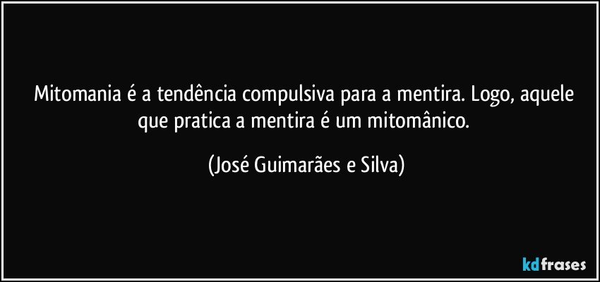 Mitomania é a tendência compulsiva para a mentira. Logo, aquele que pratica a mentira é um mitomânico. (José Guimarães e Silva)