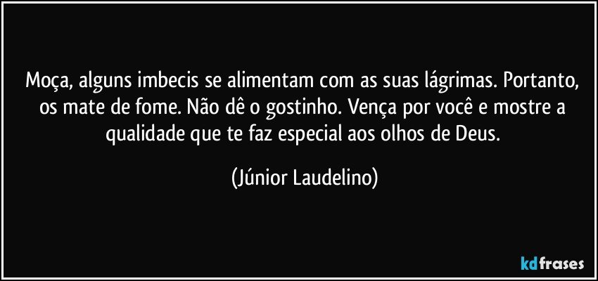 Moça, alguns imbecis se alimentam com as suas lágrimas. Portanto, os mate de fome. Não dê o gostinho. Vença por você e mostre a qualidade que te faz especial aos olhos de Deus. (Júnior Laudelino)