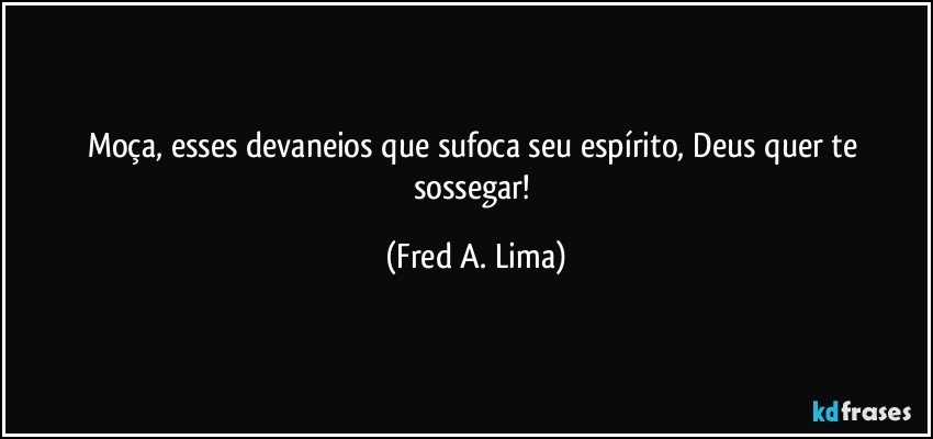 Moça, esses devaneios que sufoca seu espírito, Deus quer te sossegar! (Fred A. Lima)