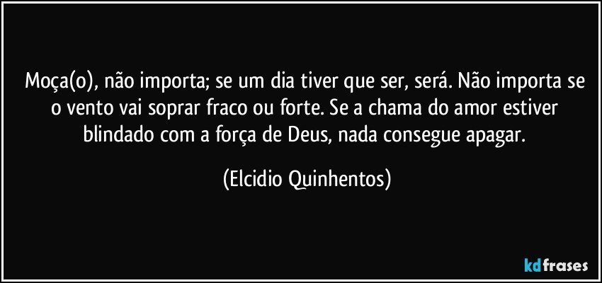 Moça(o), não importa; se um dia tiver que ser, será. Não importa se o vento vai soprar fraco ou forte. Se a chama do amor estiver blindado com a força de Deus, nada consegue apagar. (Elcidio Quinhentos)