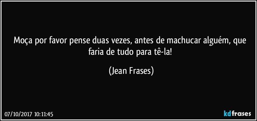 Moça por favor pense duas vezes, antes de machucar alguém, que faria de tudo para tê-la! (Jean Frases)