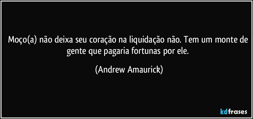 Moço(a) não deixa seu coração na liquidação não. Tem um monte de gente que pagaria fortunas por ele. (Andrew Amaurick)