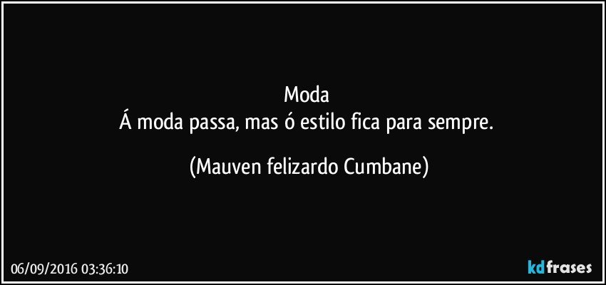 Moda
Á moda passa, mas ó estilo fica para sempre. (Mauven felizardo Cumbane)