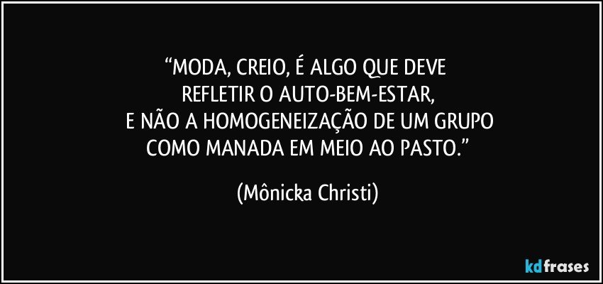 “MODA, CREIO, É ALGO QUE DEVE 
REFLETIR O AUTO-BEM-ESTAR,
 E NÃO A HOMOGENEIZAÇÃO DE UM GRUPO
 COMO MANADA EM MEIO AO PASTO.” (Mônicka Christi)