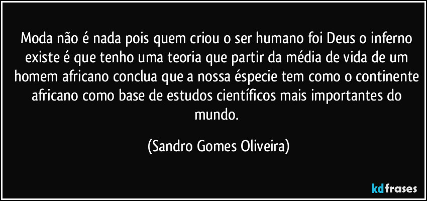 Moda não é nada pois quem criou o ser humano foi Deus o inferno existe é que tenho uma teoria que partir da média de vida de um homem africano conclua que a nossa éspecie tem como o continente africano como base de estudos científicos mais importantes do mundo. (Sandro Gomes Oliveira)